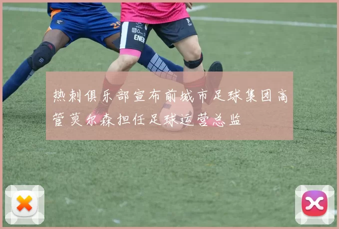 热刺俱乐部宣布前城市足球集团高管莫尔森担任足球运营总监
