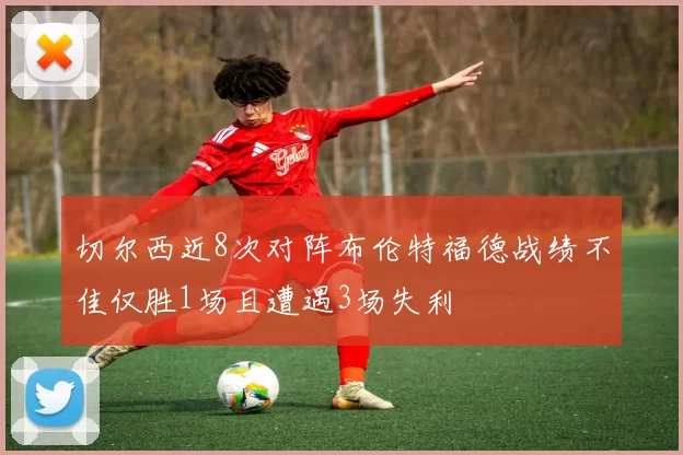 切尔西近8次对阵布伦特福德战绩不佳仅胜1场且遭遇3场失利
