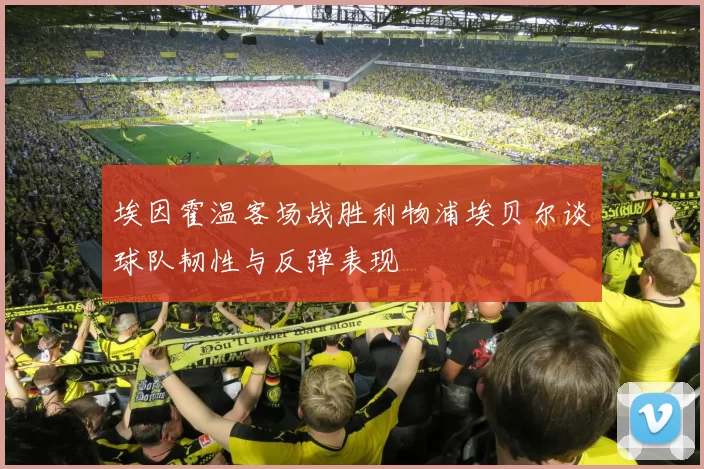 埃因霍温客场战胜利物浦埃贝尔谈球队韧性与反弹表现