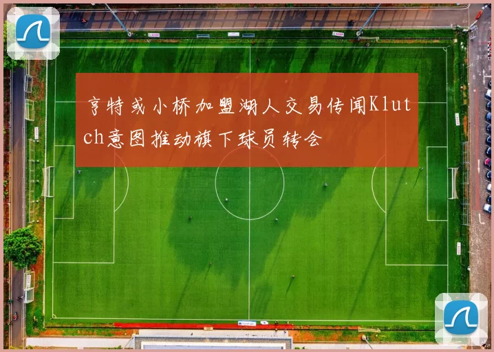 亨特或小桥加盟湖人交易传闻Klutch意图推动旗下球员转会