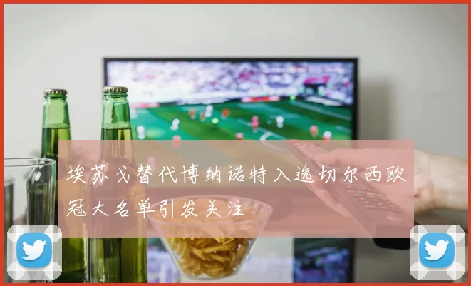 埃苏戈替代博纳诺特入选切尔西欧冠大名单引发关注