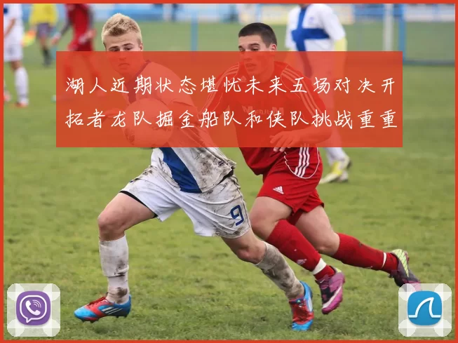 湖人近期状态堪忧未来五场对决开拓者龙队掘金船队和侠队挑战重重