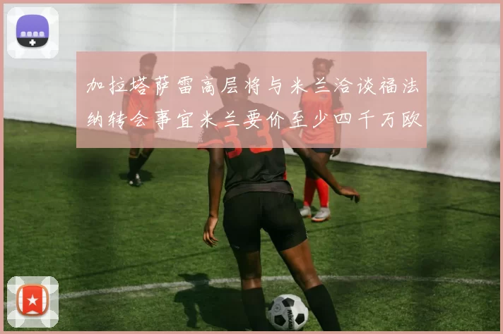 加拉塔萨雷高层将与米兰洽谈福法纳转会事宜米兰要价至少四千万欧元